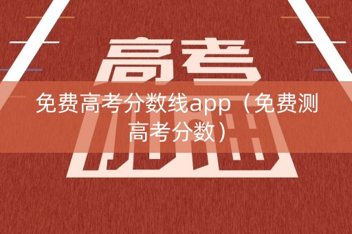 免费高考分数线app(免费测高考分数) 免费高考分数线app(免费测高考分数)