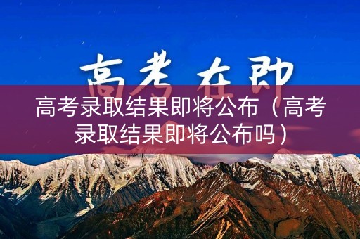 高考录取结果即将公布(高考录取结果即将公布吗) 高考录取结果即将公布(高考录取结果即将公布吗)