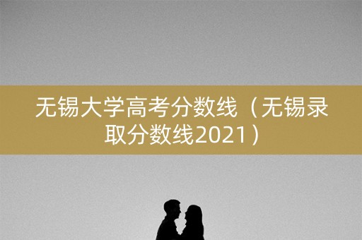 无锡大学高考分数线(无锡录取分数线2021) 无锡大学高考分数线(无锡录取分数线2021)