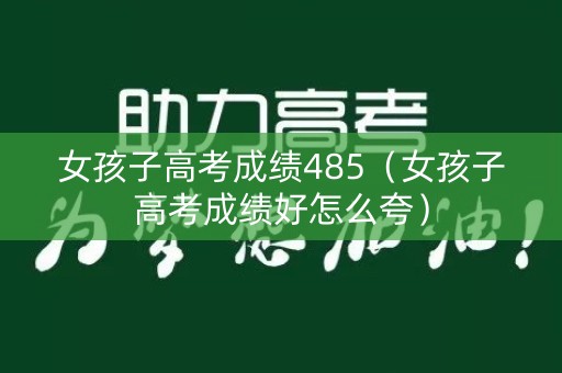 女孩子高考成绩485（女孩子高考成绩好怎么夸）