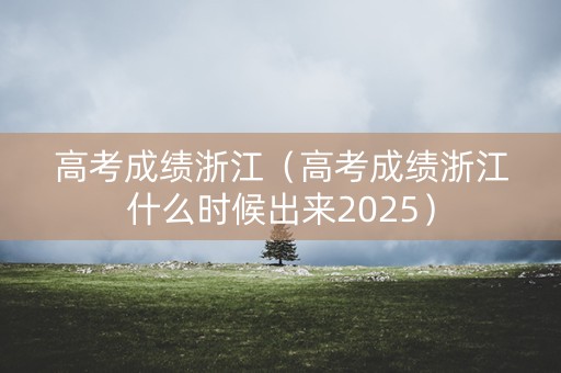 高考成绩浙江(高考成绩浙江什么时候出来2025) 高考成绩浙江(高考成绩浙江什么时候出来2025)