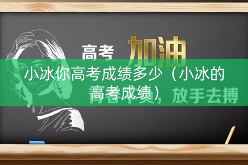 小冰你高考成绩多少(小冰的高考成绩) 小冰你高考成绩多少(小冰的高考成绩)