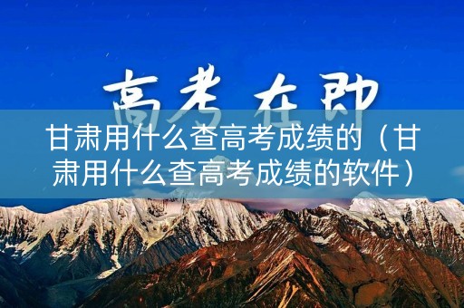 甘肃用什么查高考成绩的(甘肃用什么查高考成绩的软件) 甘肃用什么查高考成绩的(甘肃用什么查高考成绩的软件)