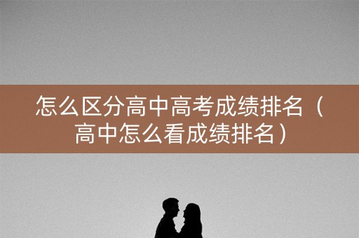 怎么区分高中高考成绩排名（高中怎么看成绩排名）