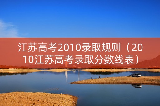 江苏高考2010录取规则(2010江苏高考录取分数线表) 江苏高考2010录取规则(2010江苏高考录取分数线表)