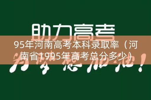 95年河南高考本科录取率(河南省1995年高考总分多少) 95年河南高考本科录取率(河南省1995年高考总分多少)