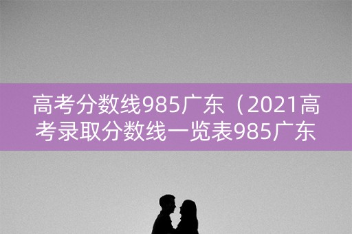 高考分数线985广东(2021高考录取分数线一览表985广东) 高考分数线985广东(2021高考录取分数线一览表985广东)