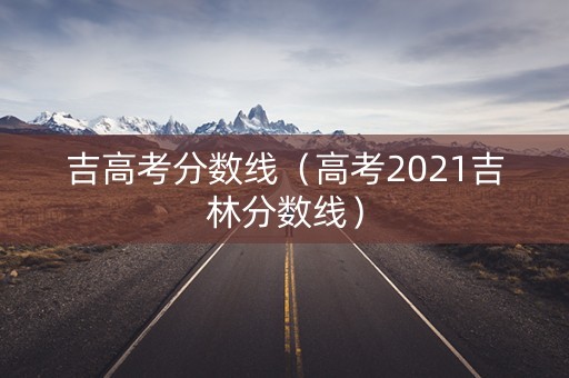 吉高考分数线(高考2021吉林分数线) 吉高考分数线(高考2021吉林分数线)