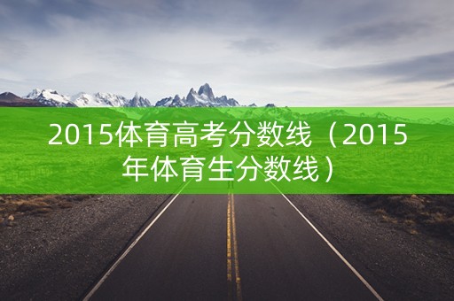 2015体育高考分数线(2015年体育生分数线) 2015体育高考分数线(2015年体育生分数线)