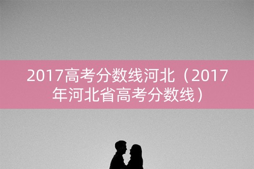 2017高考分数线河北(2017年河北省高考分数线) 2017高考分数线河北(2017年河北省高考分数线)