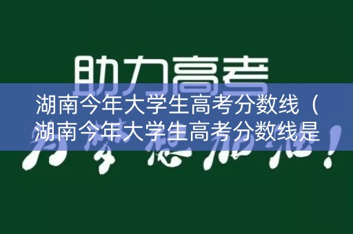 湖南今年大学生高考分数线(湖南今年大学生高考分数线是多少) 湖南今年大学生高考分数线(湖南今年大学生高考分数线是多少)