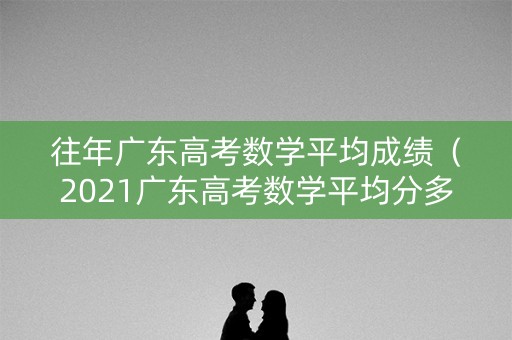 往年广东高考数学平均成绩(2021广东高考数学平均分多少) 往年广东高考数学平均成绩(2021广东高考数学平均分多少)
