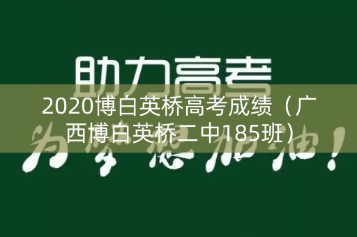 2020博白英桥高考成绩(广西博白英桥二中185班) 2020博白英桥高考成绩(广西博白英桥二中185班)