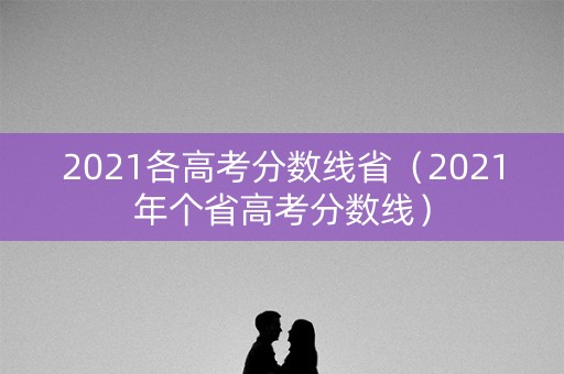 2021各高考分数线省(2021年个省高考分数线) 2021各高考分数线省(2021年个省高考分数线)