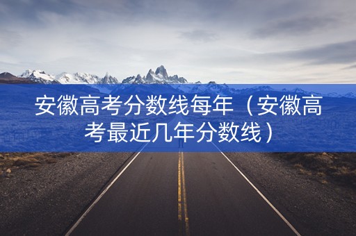 安徽高考分数线每年(安徽高考最近几年分数线) 安徽高考分数线每年(安徽高考最近几年分数线)