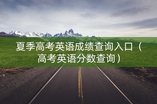 夏季高考英语成绩查询入口(高考英语分数查询) 夏季高考英语成绩查询入口(高考英语分数查询)