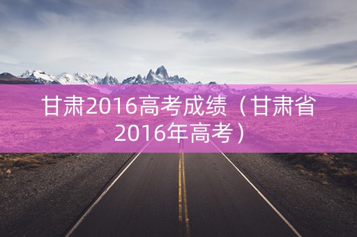 甘肃2016高考成绩(甘肃省2016年高考) 甘肃2016高考成绩(甘肃省2016年高考)