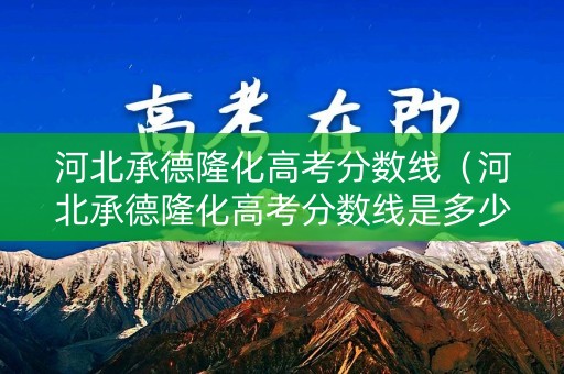 河北承德隆化高考分数线(河北承德隆化高考分数线是多少) 河北承德隆化高考分数线(河北承德隆化高考分数线是多少)