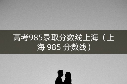 高考985录取分数线上海(上海 985 分数线) 高考985录取分数线上海(上海 985 分数线)
