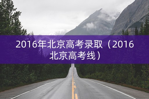 2016年北京高考录取(2016北京高考线) 2016年北京高考录取(2016北京高考线)