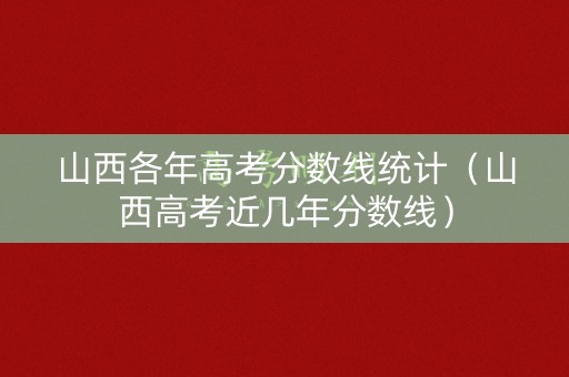 山西各年高考分数线统计(山西高考近几年分数线) 山西各年高考分数线统计(山西高考近几年分数线)