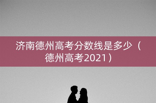 济南德州高考分数线是多少(德州高考2021) 济南德州高考分数线是多少(德州高考2021)