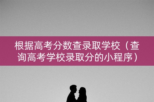根据高考分数查录取学校(查询高考学校录取分的小程序) 根据高考分数查录取学校(查询高考学校录取分的小程序)