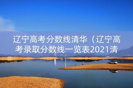 辽宁高考分数线清华(辽宁高考录取分数线一览表2021清华) 辽宁高考分数线清华(辽宁高考录取分数线一览表2021清华)
