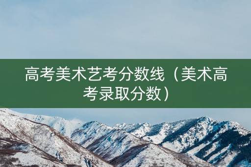 高考美术艺考分数线（美术高考录取分数）