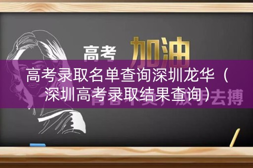 高考录取名单查询深圳龙华(深圳高考录取结果查询) 高考录取名单查询深圳龙华(深圳高考录取结果查询)