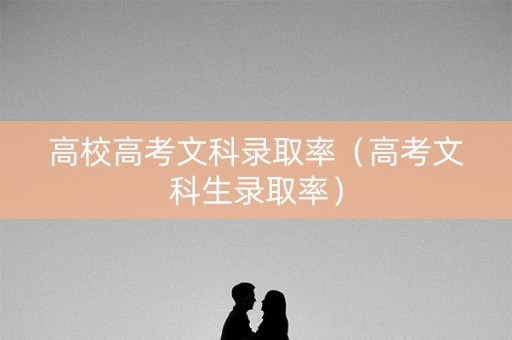 高校高考文科录取率(高考文科生录取率) 高校高考文科录取率(高考文科生录取率)
