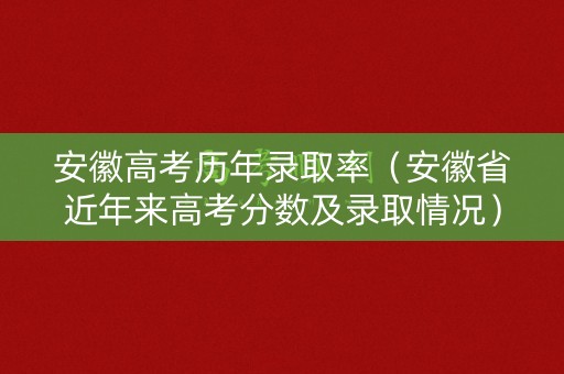 安徽高考历年录取率(安徽省近年来高考分数及录取情况) 安徽高考历年录取率(安徽省近年来高考分数及录取情况)
