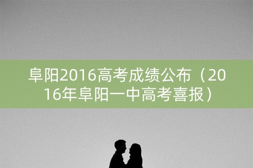 阜阳2016高考成绩公布(2016年阜阳一中高考喜报) 阜阳2016高考成绩公布(2016年阜阳一中高考喜报)