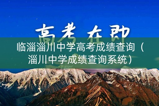 临淄淄川中学高考成绩查询(淄川中学成绩查询系统) 临淄淄川中学高考成绩查询(淄川中学成绩查询系统)