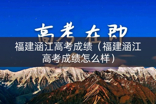福建涵江高考成绩(福建涵江高考成绩怎么样) 福建涵江高考成绩(福建涵江高考成绩怎么样)