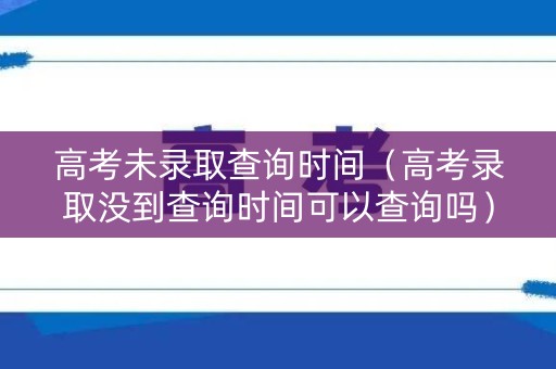 高考未录取查询时间(高考录取没到查询时间可以查询吗) 高考未录取查询时间(高考录取没到查询时间可以查询吗)