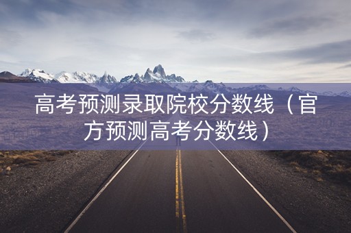 高考预测录取院校分数线(官方预测高考分数线) 高考预测录取院校分数线(官方预测高考分数线)