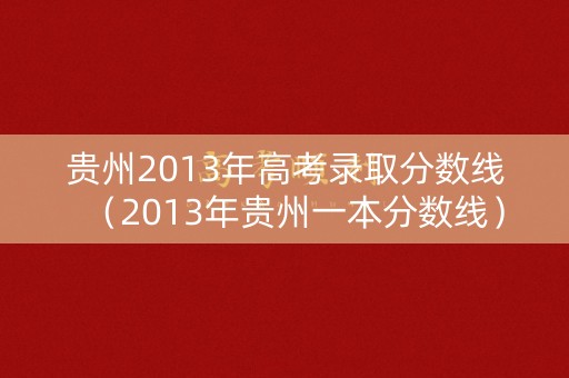 贵州2013年高考录取分数线(2013年贵州一本分数线) 贵州2013年高考录取分数线(2013年贵州一本分数线)