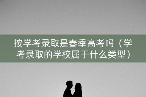 按学考录取是春季高考吗(学考录取的学校属于什么类型) 按学考录取是春季高考吗(学考录取的学校属于什么类型)