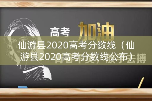仙游县2020高考分数线(仙游县2020高考分数线公布) 仙游县2020高考分数线(仙游县2020高考分数线公布)