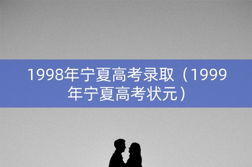 1998年宁夏高考录取(1999年宁夏高考状元) 1998年宁夏高考录取(1999年宁夏高考状元)
