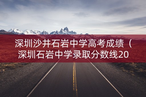 深圳沙井石岩中学高考成绩(深圳石岩中学录取分数线2021) 深圳沙井石岩中学高考成绩(深圳石岩中学录取分数线2021)
