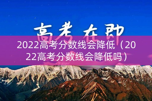 2022高考分数线会降低(2022高考分数线会降低吗) 2022高考分数线会降低(2022高考分数线会降低吗)