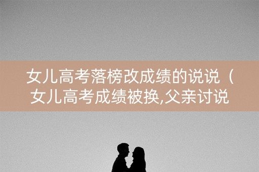 女儿高考落榜改成绩的说说(女儿高考成绩被换,父亲讨说法是什么电影) 女儿高考落榜改成绩的说说(女儿高考成绩被换,父亲讨说法是什么电影)