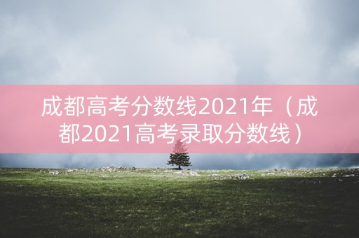 成都高考分数线2021年(成都2021高考录取分数线) 成都高考分数线2021年(成都2021高考录取分数线)