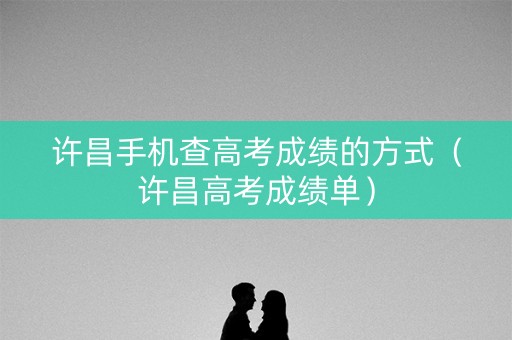 许昌手机查高考成绩的方式(许昌高考成绩单) 许昌手机查高考成绩的方式(许昌高考成绩单)