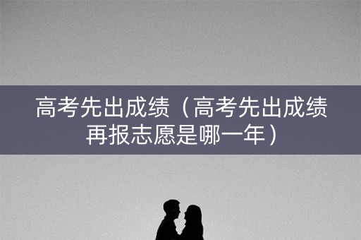 高考先出成绩(高考先出成绩再报志愿是哪一年) 高考先出成绩(高考先出成绩再报志愿是哪一年)