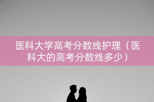 医科大学高考分数线护理(医科大的高考分数线多少) 医科大学高考分数线护理(医科大的高考分数线多少)