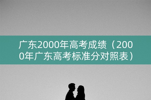 广东2000年高考成绩（2000年广东高考标准分对照表）