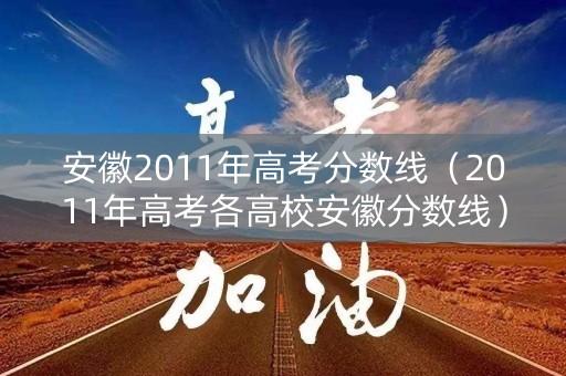 安徽2011年高考分数线(2011年高考各高校安徽分数线) 安徽2011年高考分数线(2011年高考各高校安徽分数线)